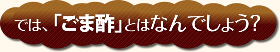 では、「ごま酢」とはなんでしょう？