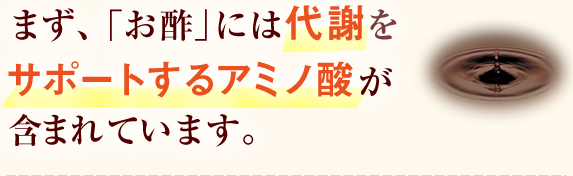 まず、「お酢」には代謝をサポートするアミノ酸が含まれています。
