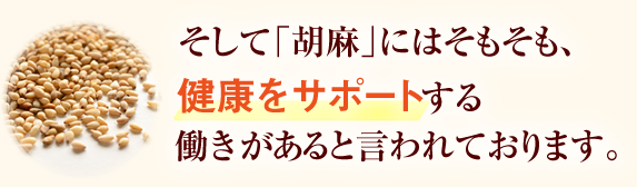 そして「胡麻」にはそもそも、
健康をサポートする働きがあると言われております。