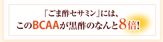 「ごま酢セサミン」には、このBCAAが黒酢のなんと８倍！