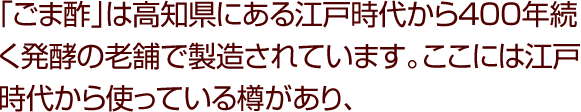 「ごま酢」は高知県にある江戸時代から400年続く発酵の老舗で製造されています。ここには江戸時代から使っている樽があり、