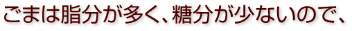 ごまは脂分が多く、糖分が少ないので、