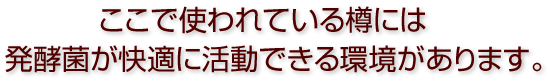 ここで使われている樽には発酵菌が快適に活動できる環境があります。