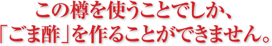 この樽を使うことでしか、
「ごま酢」を作ることができません。