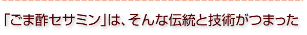 「ごま酢セサミン」は、そんな伝統と技術がつまった