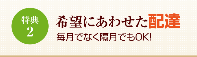 特典2希望にあわせた配達毎月でなく隔月でもＯＫ！